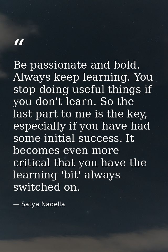 Be passionate and bold. Always keep learning. You stop doing useful things if you don't learn. So the last part to me is — Satya Nadella