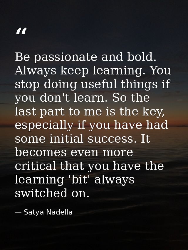 Be passionate and bold. Always keep learning. You stop doing useful things if you don't learn. So the last part to me is — Satya Nadella