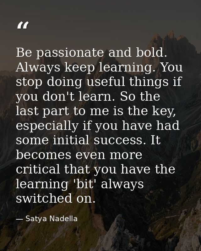 Be passionate and bold. Always keep learning. You stop doing useful things if you don't learn. So the last part to me is — Satya Nadella