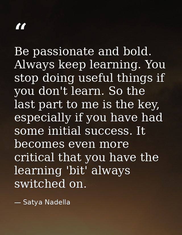 Be passionate and bold. Always keep learning. You stop doing useful things if you don't learn. So the last part to me is — Satya Nadella