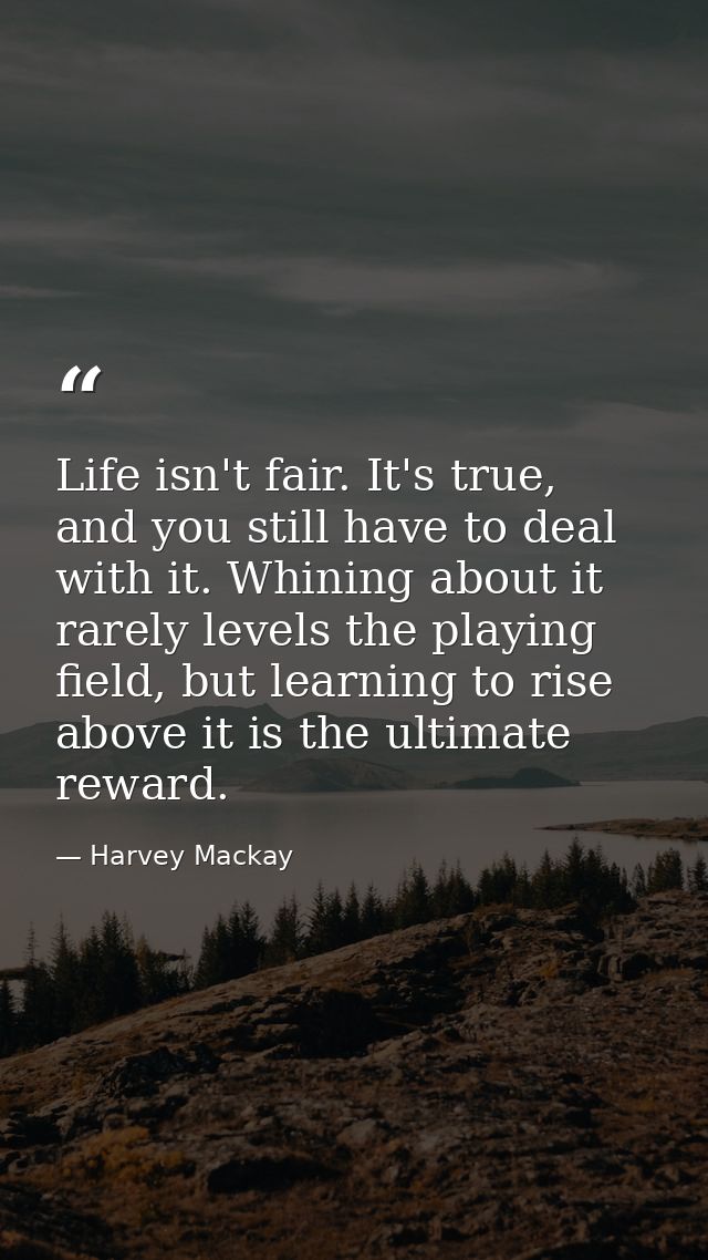 Life isn't fair. It's true, and you still have to deal with it. Whining about it rarely levels the playing field, but le — Harvey Mackay