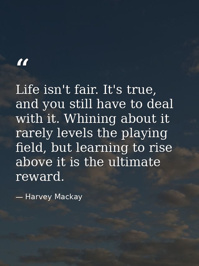 Life isn't fair. It's true, and you still have to deal with it. Whining about it rarely levels the playing field, but le — Harvey Mackay