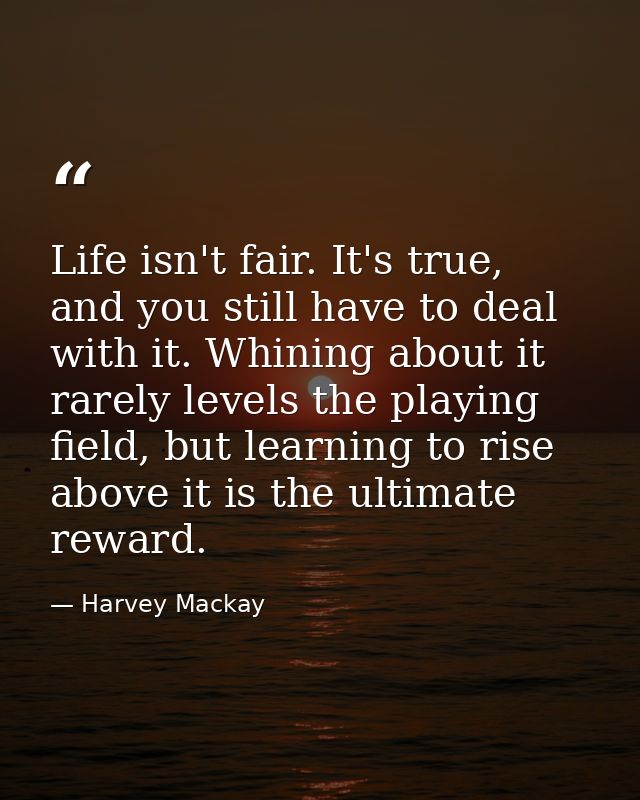 Life isn't fair. It's true, and you still have to deal with it. Whining about it rarely levels the playing field, but le — Harvey Mackay