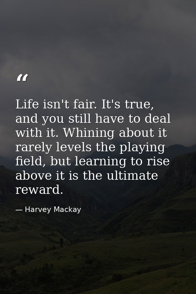 Life isn't fair. It's true, and you still have to deal with it. Whining about it rarely levels the playing field, but le — Harvey Mackay