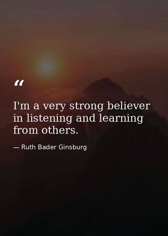 I'm a very strong believer in listening and learning from others. — Ruth Bader Ginsburg