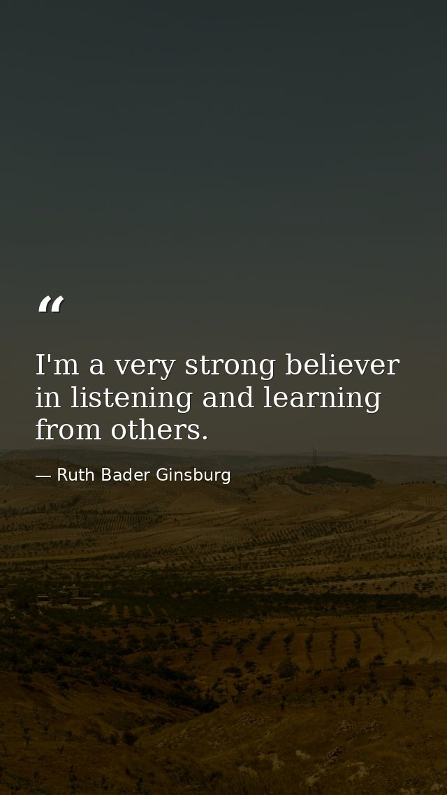 I'm a very strong believer in listening and learning from others. — Ruth Bader Ginsburg