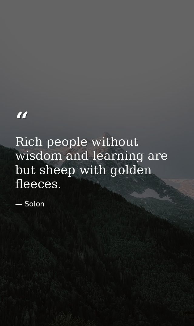 Rich people without wisdom and learning are but sheep with golden fleeces. — Solon