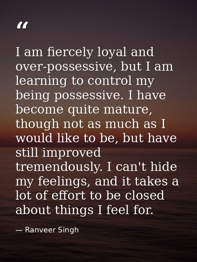 I am fiercely loyal and over-possessive, but I am learning to control my being possessive. I have become quite mature, t — Ranveer Singh