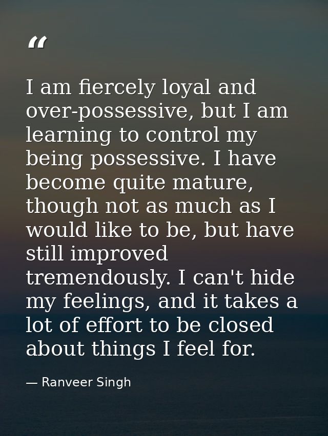 I am fiercely loyal and over-possessive, but I am learning to control my being possessive. I have become quite mature, t — Ranveer Singh