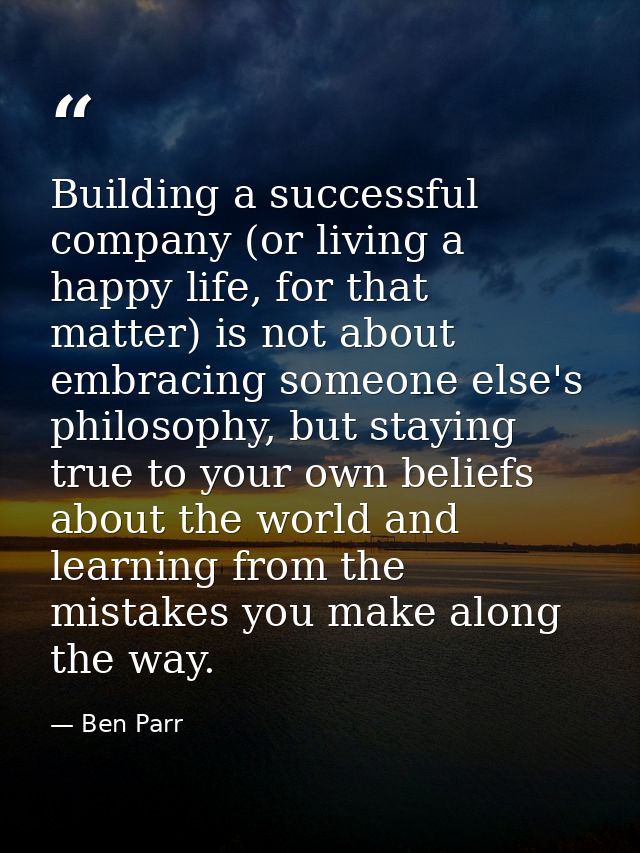 Building a successful company (or living a happy life, for that matter) is not about embracing someone else's philosophy — Ben Parr