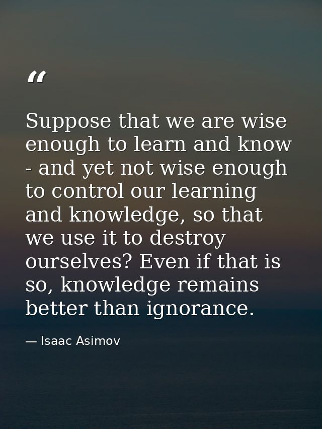 Suppose that we are wise enough to learn and know - and yet not wise enough to control our learning and knowledge, so th — Isaac Asimov