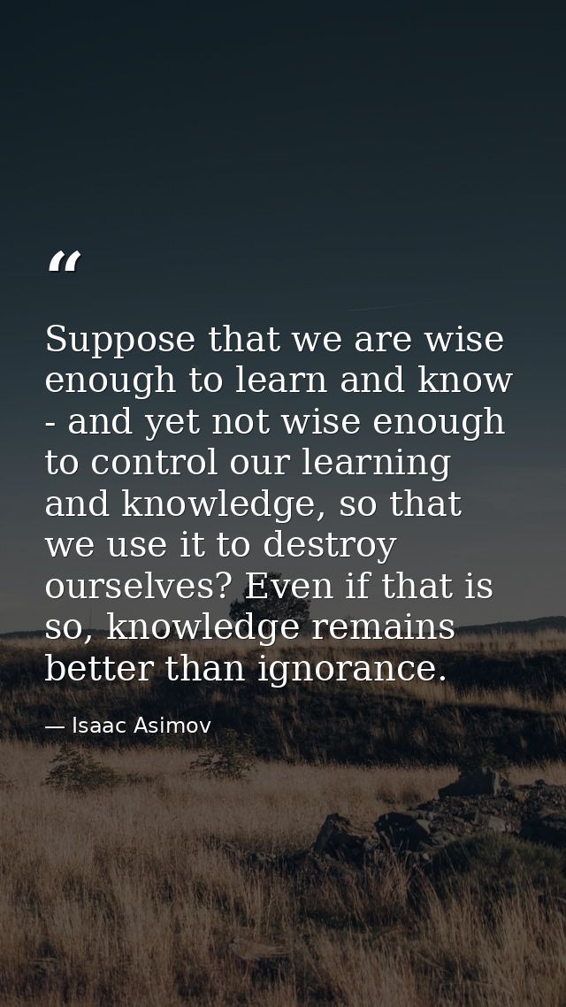 Suppose that we are wise enough to learn and know - and yet not wise enough to control our learning and knowledge, so th — Isaac Asimov