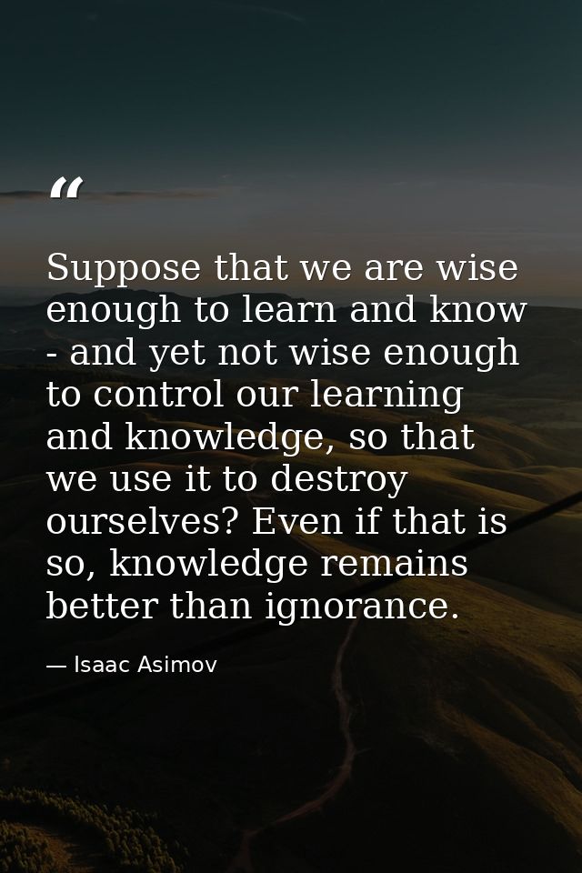 Suppose that we are wise enough to learn and know - and yet not wise enough to control our learning and knowledge, so th — Isaac Asimov