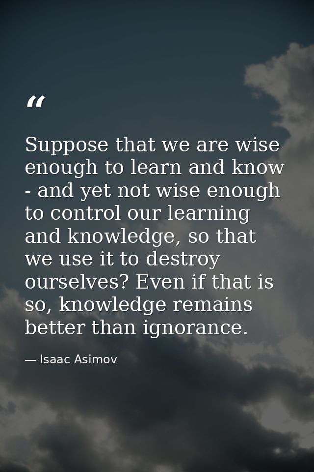 Suppose that we are wise enough to learn and know - and yet not wise enough to control our learning and knowledge, so th — Isaac Asimov
