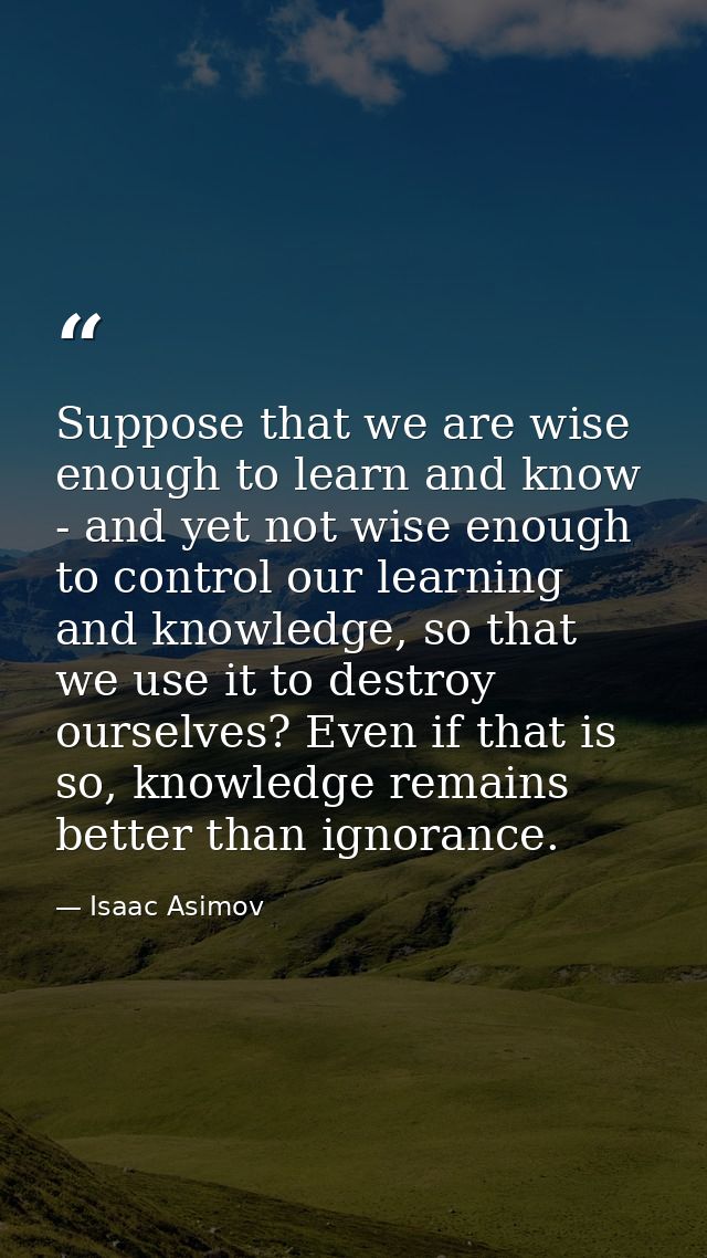Suppose that we are wise enough to learn and know - and yet not wise enough to control our learning and knowledge, so th — Isaac Asimov
