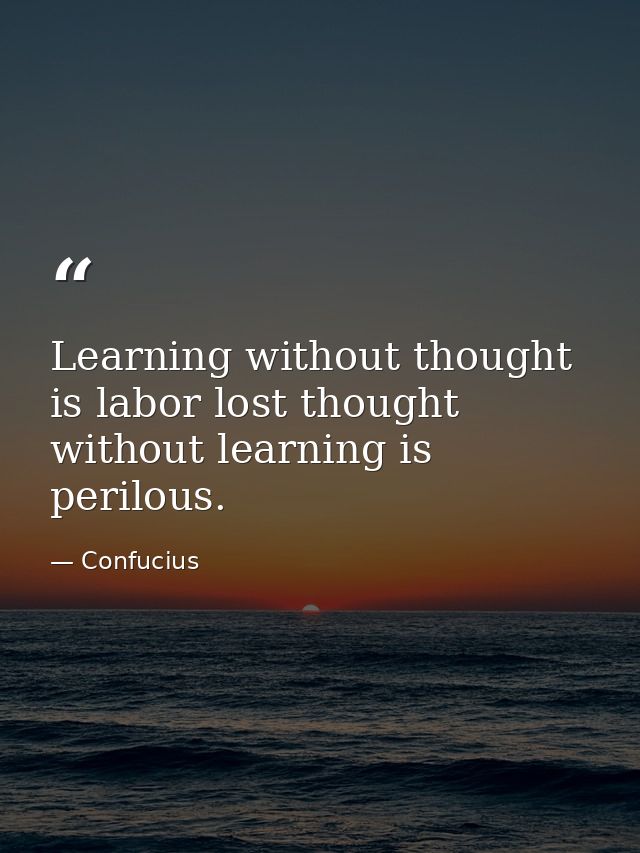 Learning without thought is labor lost thought without learning is perilous. — Confucius