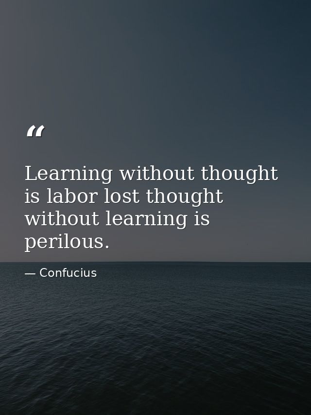 Learning without thought is labor lost thought without learning is perilous. — Confucius