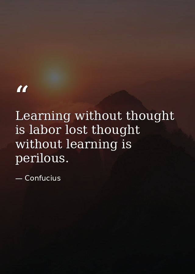 Learning without thought is labor lost thought without learning is perilous. — Confucius