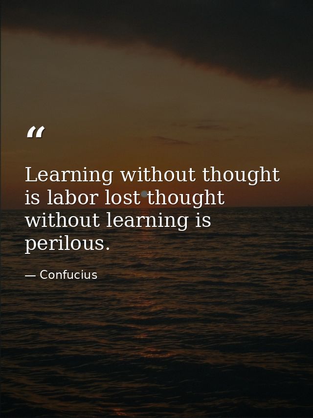 Learning without thought is labor lost thought without learning is perilous. — Confucius