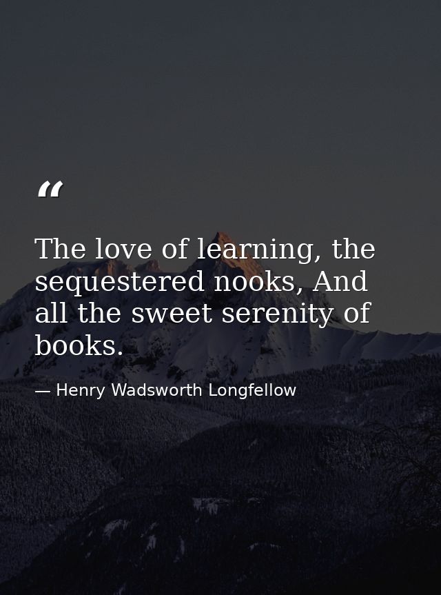The love of learning, the sequestered nooks, And all the sweet serenity of books. — Henry Wadsworth Longfellow