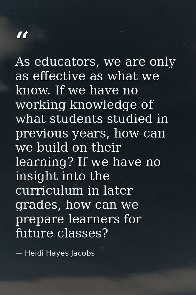 As educators, we are only as effective as what we know. If we have no working knowledge of what students studied in prev — Heidi Hayes Jacobs