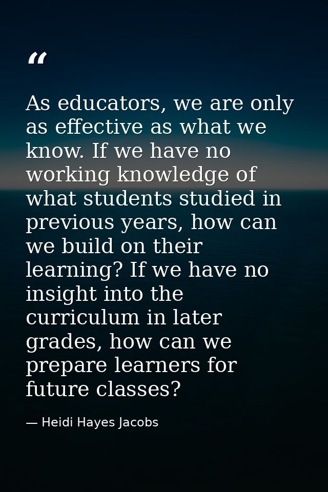 As educators, we are only as effective as what we know. If we have no working knowledge of what students studied in prev — Heidi Hayes Jacobs
