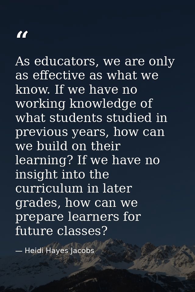 As educators, we are only as effective as what we know. If we have no working knowledge of what students studied in prev — Heidi Hayes Jacobs