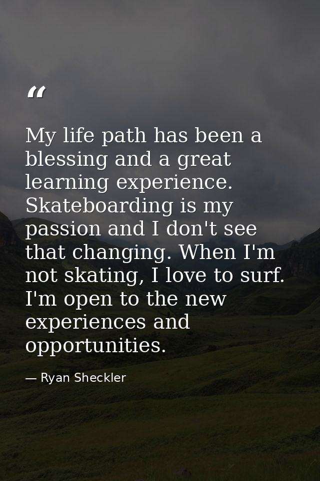 My life path has been a blessing and a great learning experience. Skateboarding is my passion and I don't see that chang — Ryan Sheckler