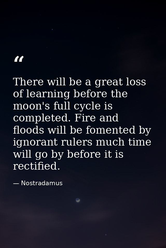There will be a great loss of learning before the moon's full cycle is completed. Fire and floods will be fomented by ig — Nostradamus