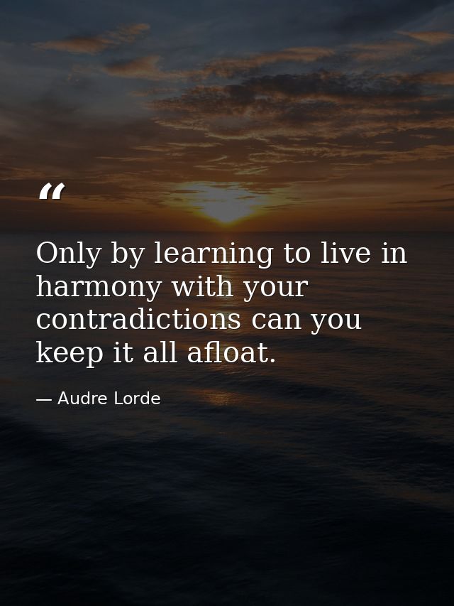 Only by learning to live in harmony with your contradictions can you keep it all afloat. — Audre Lorde