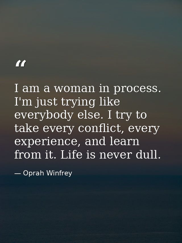 I am a woman in process. I'm just trying like everybody else. I try to take every conflict, every experience, and learn  — Oprah Winfrey