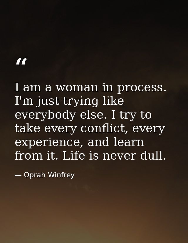 I am a woman in process. I'm just trying like everybody else. I try to take every conflict, every experience, and learn  — Oprah Winfrey
