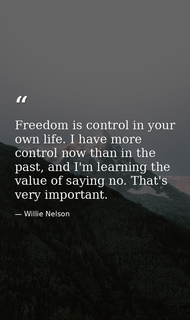 Freedom is control in your own life. I have more control now than in the past, and I'm learning the value of saying no.  — Willie Nelson