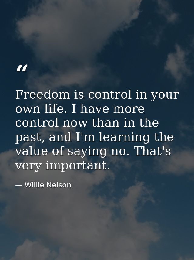 Freedom is control in your own life. I have more control now than in the past, and I'm learning the value of saying no.  — Willie Nelson