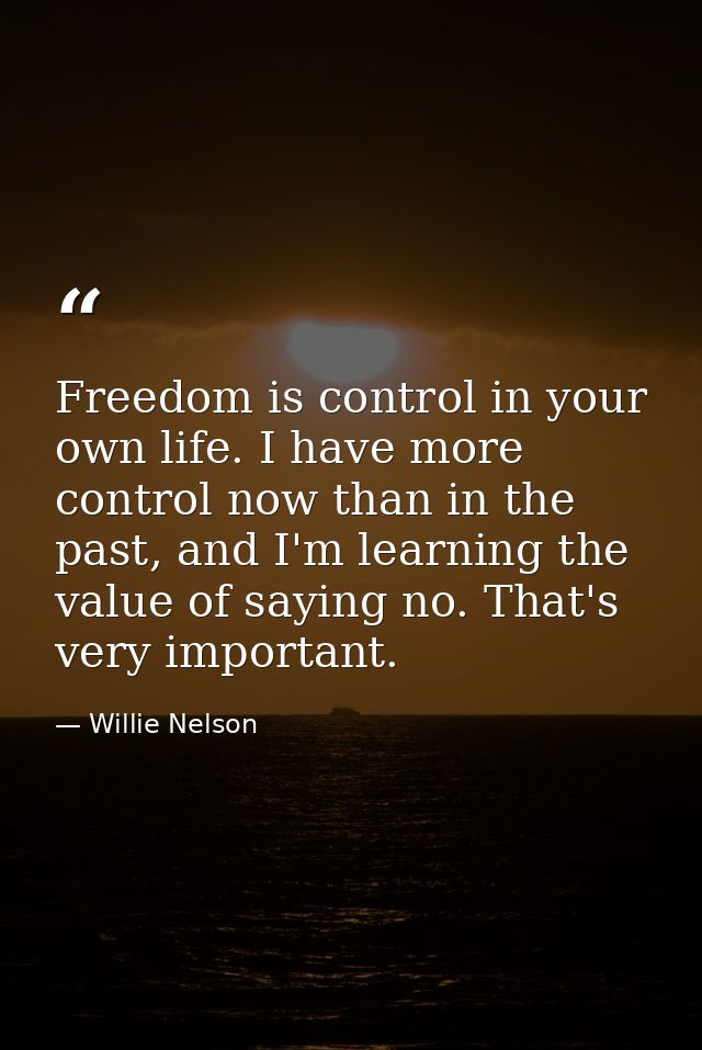 Freedom is control in your own life. I have more control now than in the past, and I'm learning the value of saying no.  — Willie Nelson