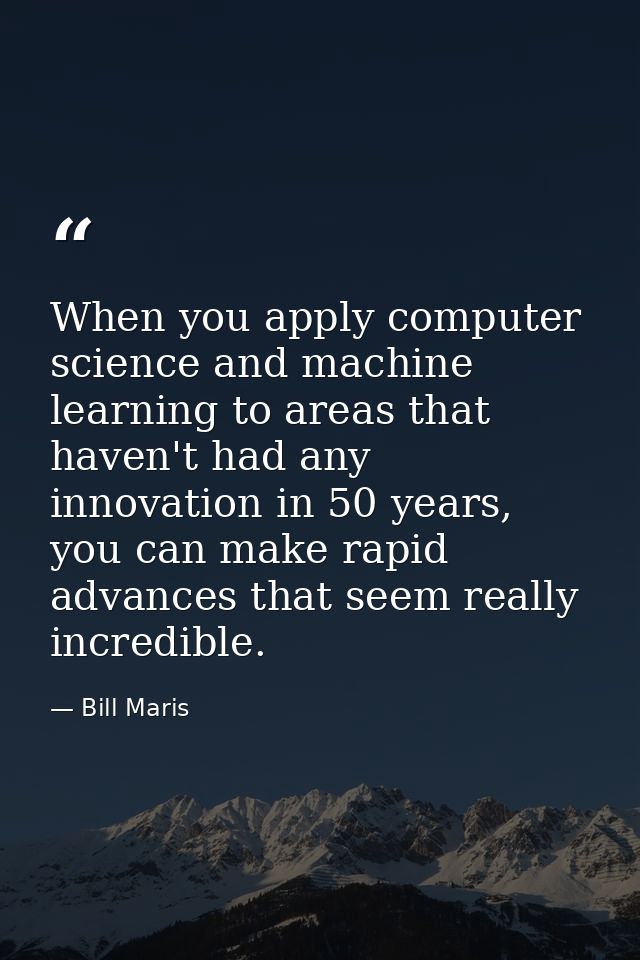 When you apply computer science and machine learning to areas that haven't had any innovation in 50 years, you can make  — Bill Maris