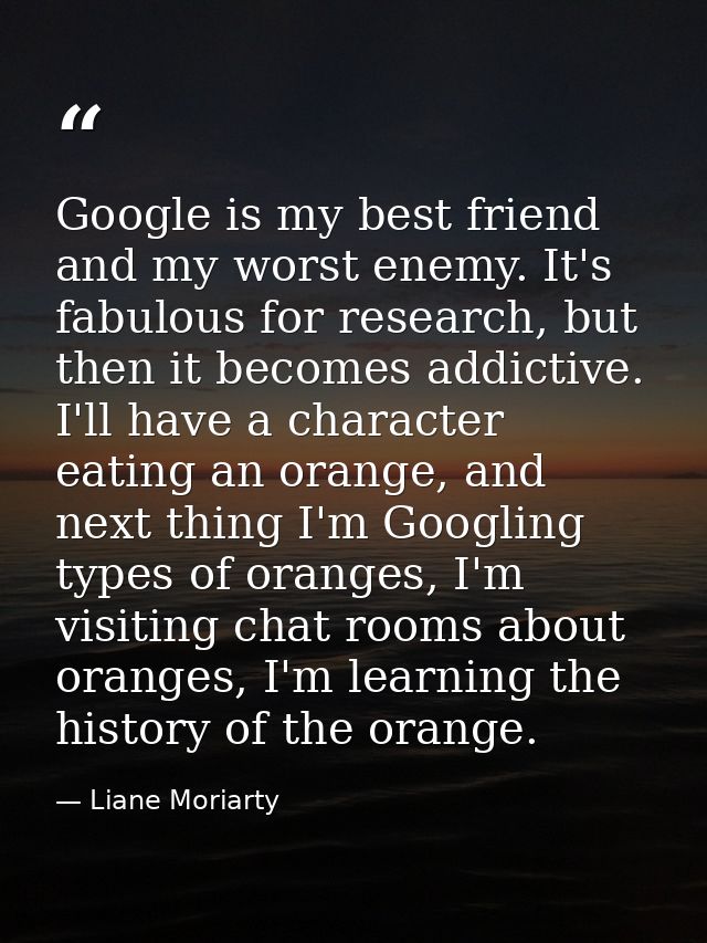 Google is my best friend and my worst enemy. It's fabulous for research, but then it becomes addictive. I'll have a char — Liane Moriarty