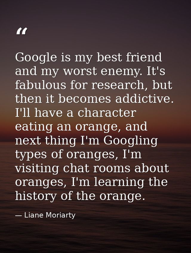 Google is my best friend and my worst enemy. It's fabulous for research, but then it becomes addictive. I'll have a char — Liane Moriarty