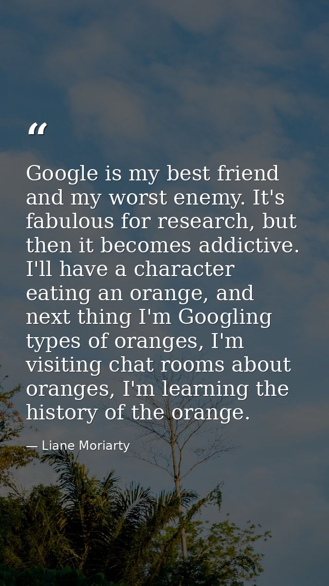 Google is my best friend and my worst enemy. It's fabulous for research, but then it becomes addictive. I'll have a char — Liane Moriarty