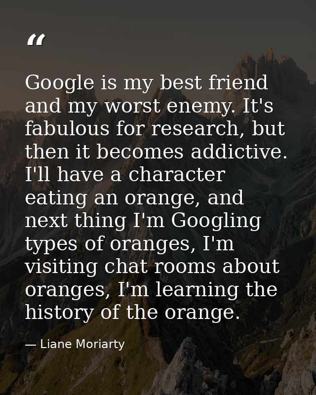 Google is my best friend and my worst enemy. It's fabulous for research, but then it becomes addictive. I'll have a char — Liane Moriarty