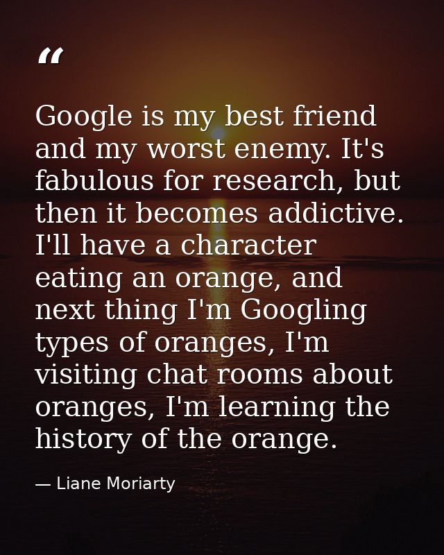 Google is my best friend and my worst enemy. It's fabulous for research, but then it becomes addictive. I'll have a char — Liane Moriarty