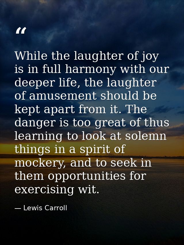 While the laughter of joy is in full harmony with our deeper life, the laughter of amusement should be kept apart from i — Lewis Carroll