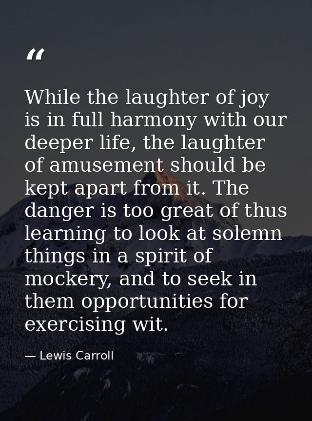 While the laughter of joy is in full harmony with our deeper life, the laughter of amusement should be kept apart from i — Lewis Carroll