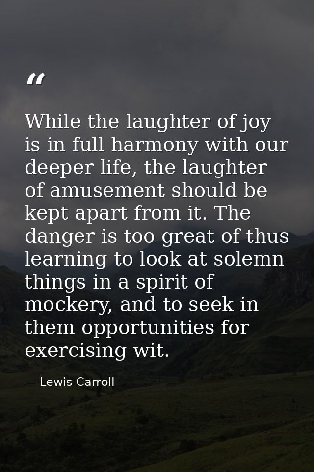 While the laughter of joy is in full harmony with our deeper life, the laughter of amusement should be kept apart from i — Lewis Carroll