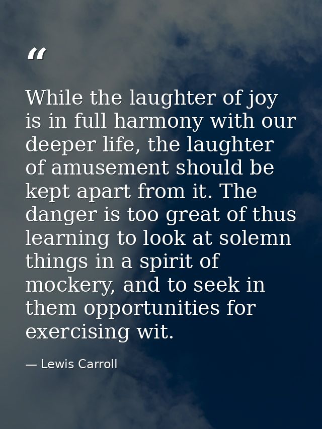 While the laughter of joy is in full harmony with our deeper life, the laughter of amusement should be kept apart from i — Lewis Carroll