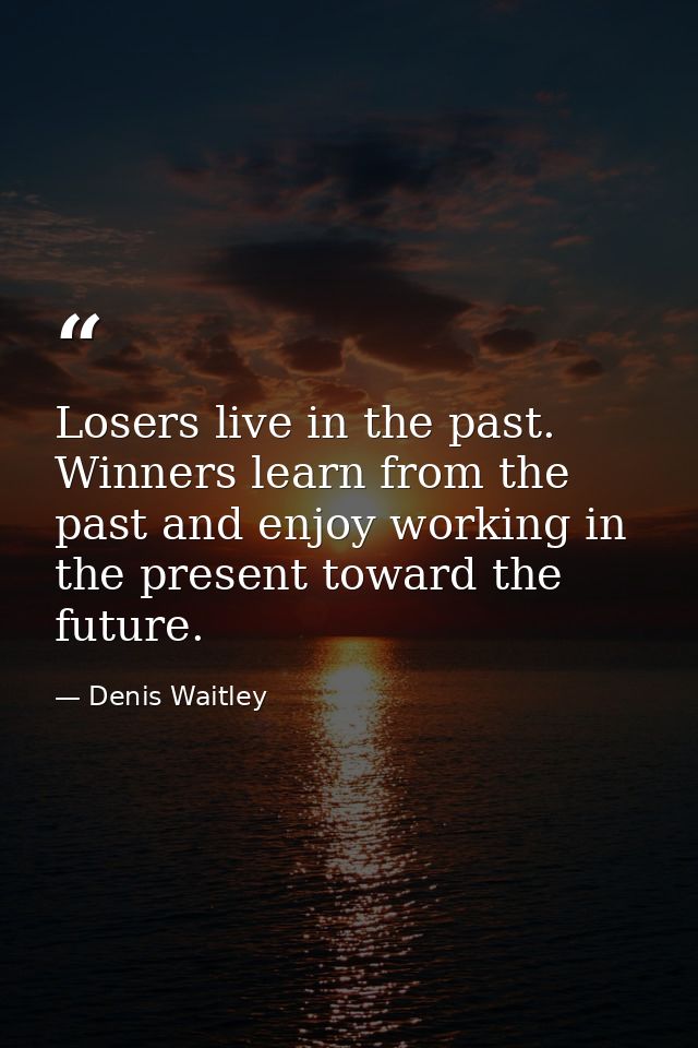 Losers live in the past. Winners learn from the past and enjoy working in the present toward the future. — Denis Waitley
