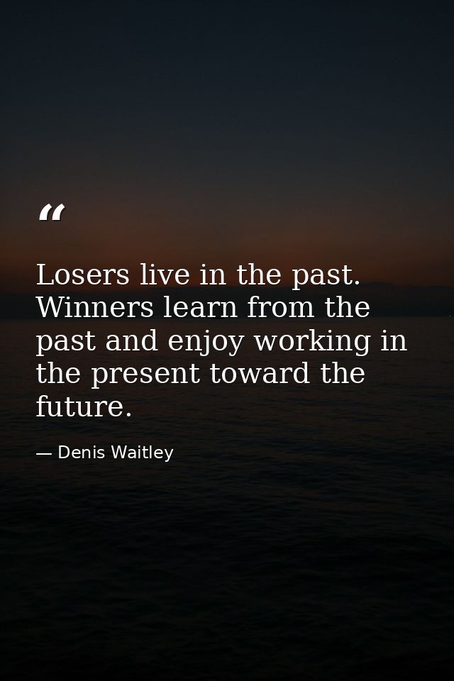 Losers live in the past. Winners learn from the past and enjoy working in the present toward the future. — Denis Waitley