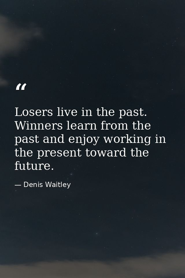 Losers live in the past. Winners learn from the past and enjoy working in the present toward the future. — Denis Waitley