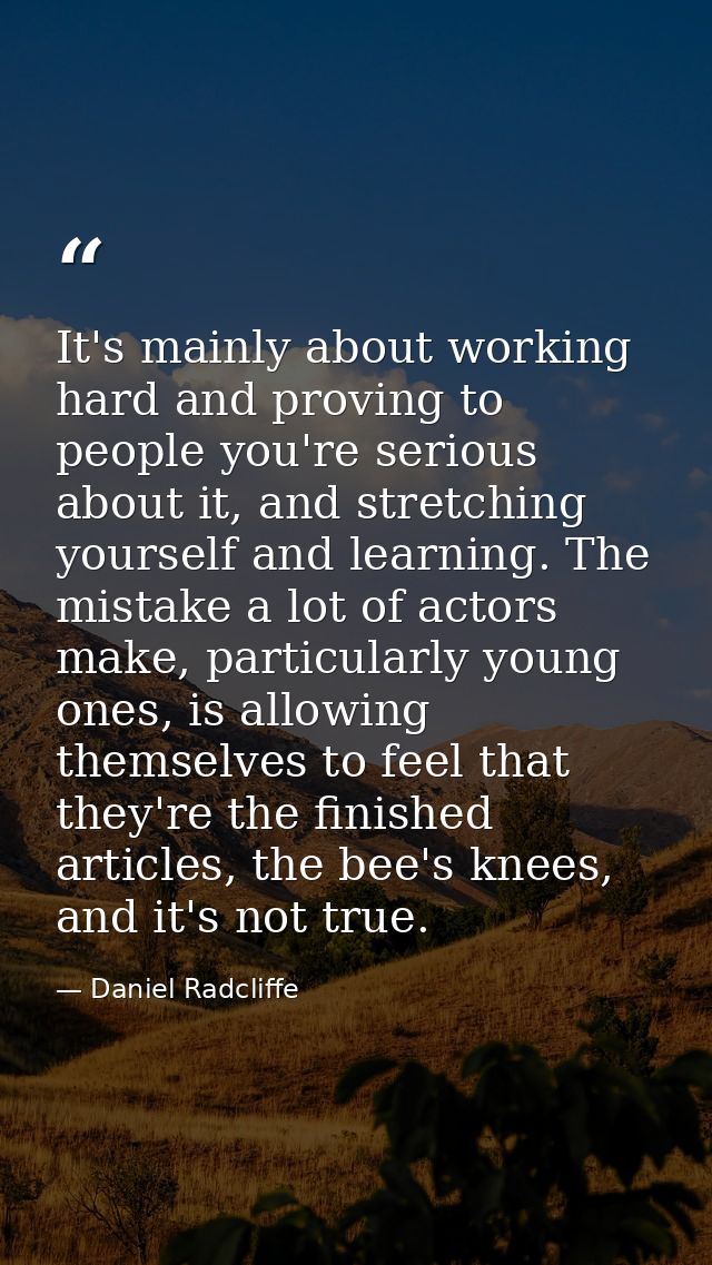 It's mainly about working hard and proving to people you're serious about it, and stretching yourself and learning. The  — Daniel Radcliffe