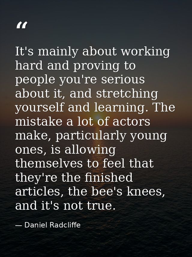 It's mainly about working hard and proving to people you're serious about it, and stretching yourself and learning. The  — Daniel Radcliffe